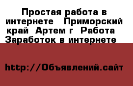 Простая работа в интернете - Приморский край, Артем г. Работа » Заработок в интернете   